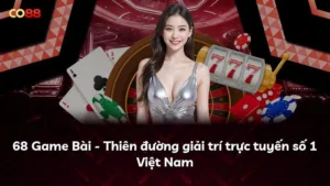 68 Game Bài – Thiên đường giải trí trực tuyến số 1 Việt Nam
