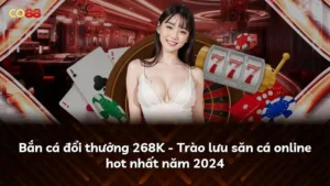 Bắn cá đổi thưởng 268K – Trào lưu săn cá online hot nhất năm 2024