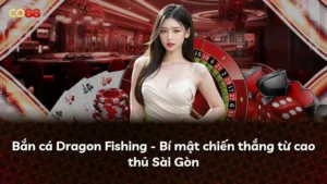 Bắn cá Dragon Fishing – Bí mật chiến thắng từ cao thủ Sài Gòn