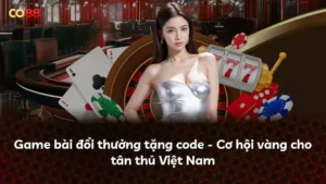 Game bài đổi thưởng tặng code – Cơ hội vàng cho tân thủ Việt Nam