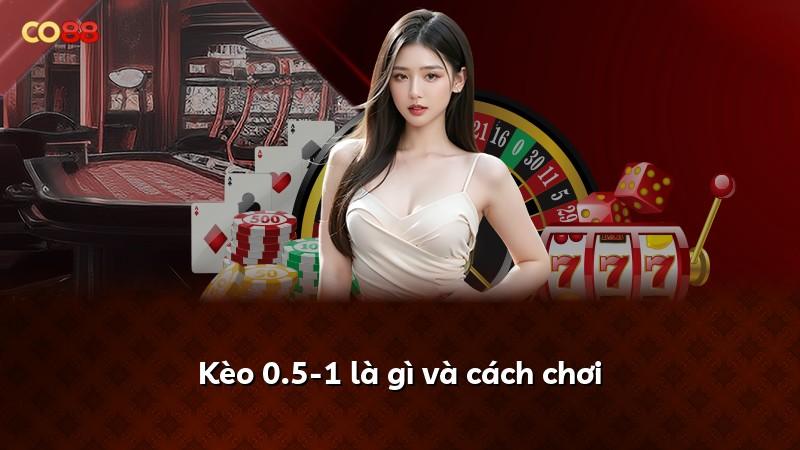 Kèo 0.5-1 là gì và cách chơi
